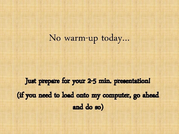 No warm-up today… Just prepare for your 2 -5 min. presentation! (if you need