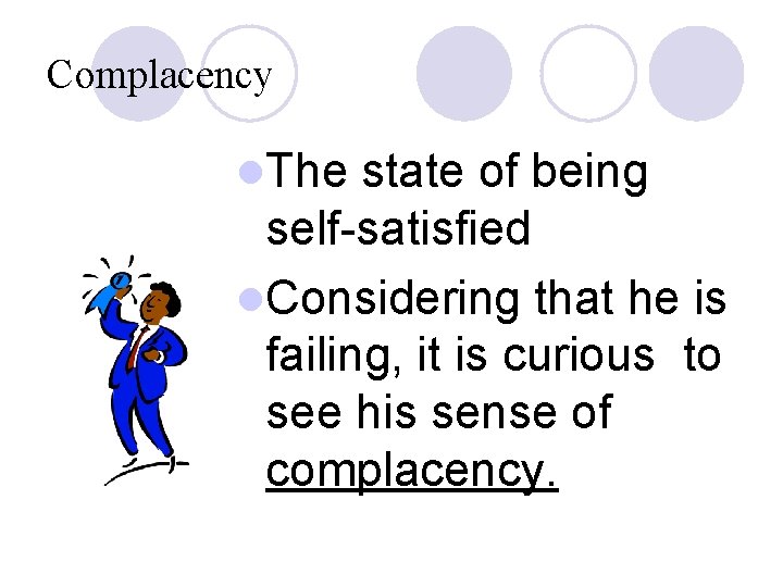 Complacency l. The state of being self-satisfied l. Considering that he is failing, it