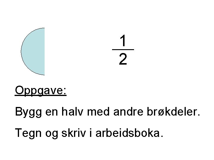 1 2 Oppgave: Bygg en halv med andre brøkdeler. Tegn og skriv i arbeidsboka.