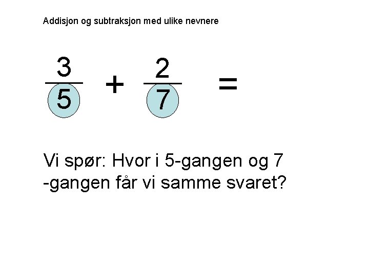 Addisjon og subtraksjon med ulike nevnere 3 5 + 2 7 = Vi spør: