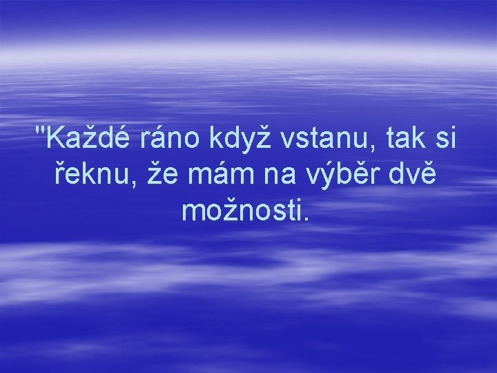 "Každé ráno když vstanu, tak si řeknu, že mám na výběr dvě možnosti. 