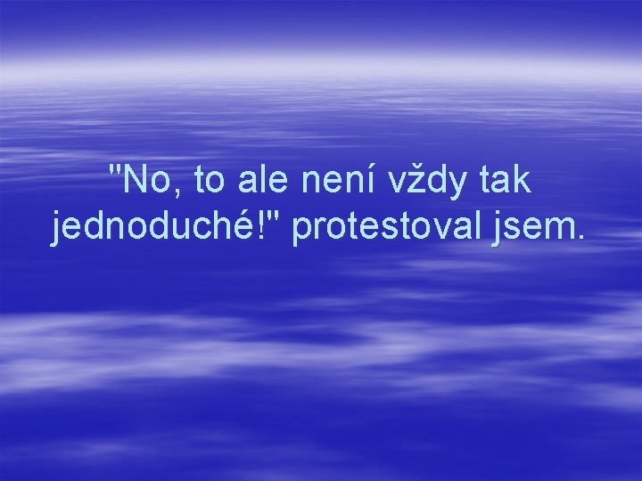 "No, to ale není vždy tak jednoduché!" protestoval jsem. 