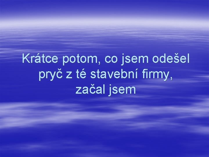 Krátce potom, co jsem odešel pryč z té stavební firmy, začal jsem 