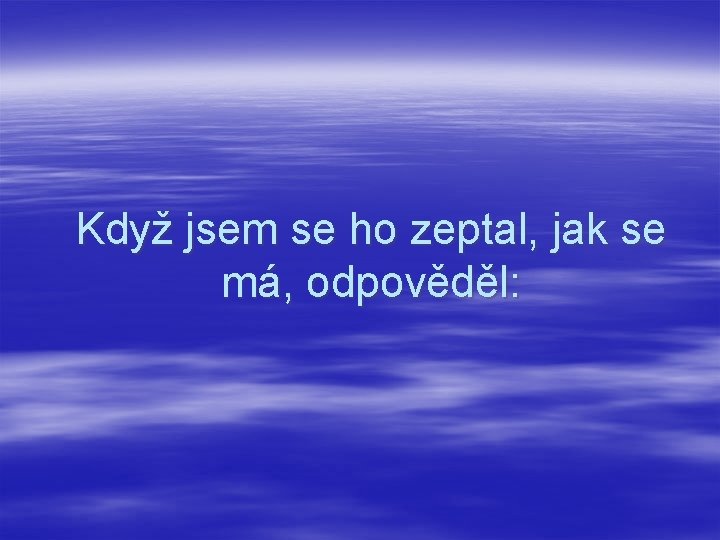 Když jsem se ho zeptal, jak se má, odpověděl: 