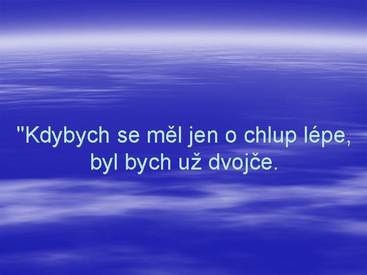 "Kdybych se měl jen o chlup lépe, byl bych už dvojče. 