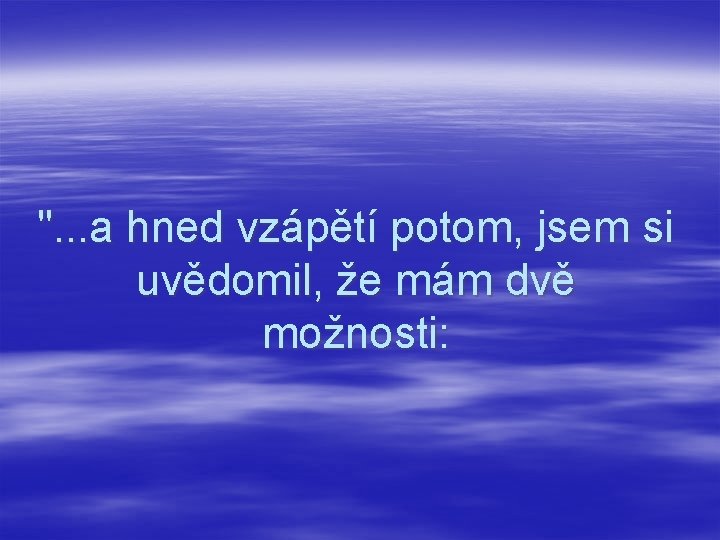 ". . . a hned vzápětí potom, jsem si uvědomil, že mám dvě možnosti: