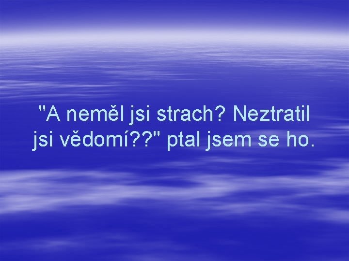 "A neměl jsi strach? Neztratil jsi vědomí? ? " ptal jsem se ho. 