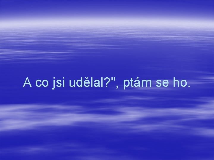 A co jsi udělal? ", ptám se ho. 