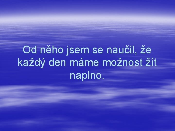 Od něho jsem se naučil, že každý den máme možnost žít naplno. 