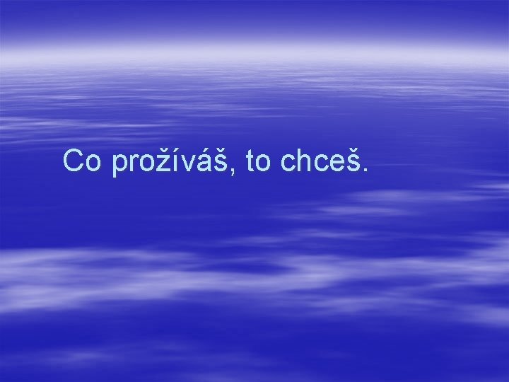 Co prožíváš, to chceš. 