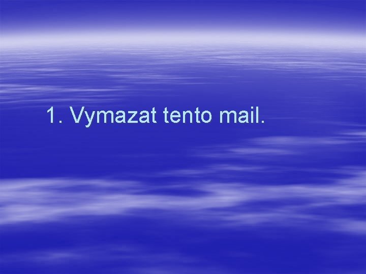 1. Vymazat tento mail. 