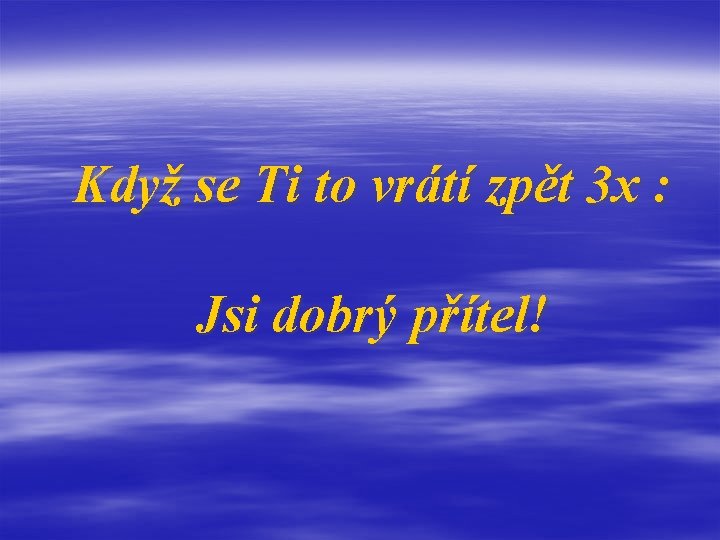 Když se Ti to vrátí zpět 3 x : Jsi dobrý přítel! 