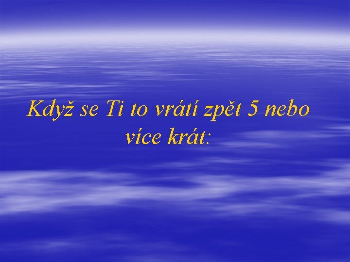Když se Ti to vrátí zpět 5 nebo více krát: 