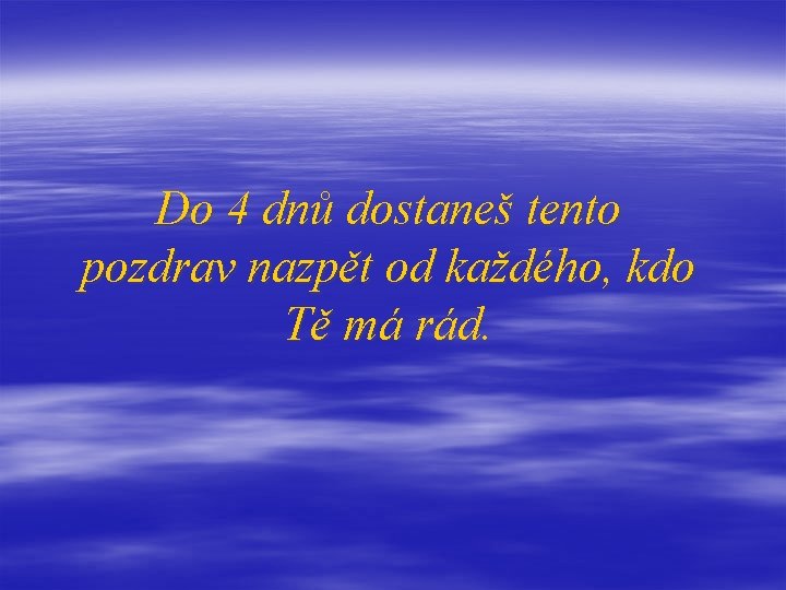 Do 4 dnů dostaneš tento pozdrav nazpět od každého, kdo Tě má rád. 