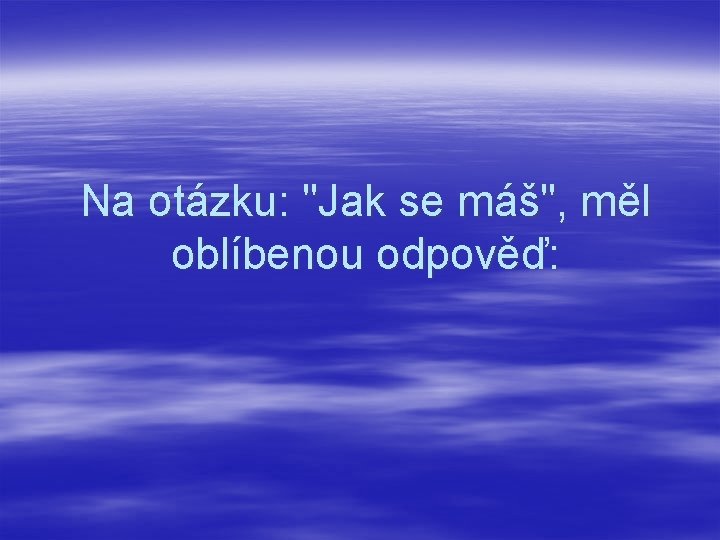Na otázku: "Jak se máš", měl oblíbenou odpověď: 
