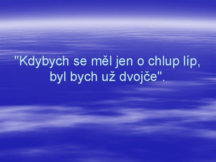 "Kdybych se měl jen o chlup líp, byl bych už dvojče". 