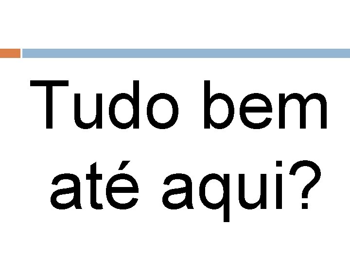 Tudo bem até aqui? 