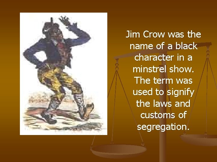 Jim Crow was the name of a black character in a minstrel show. The