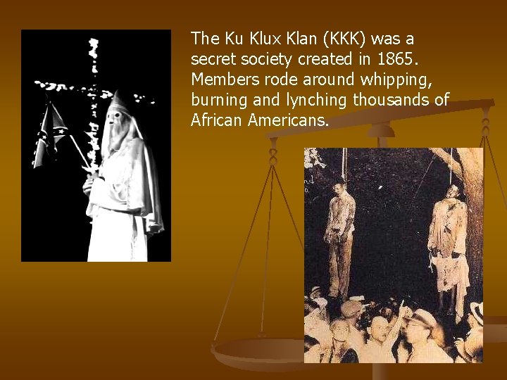 The Ku Klux Klan (KKK) was a secret society created in 1865. Members rode