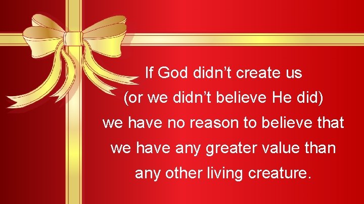 If God didn’t create us (or we didn’t believe He did) we have no