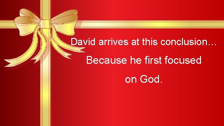 David arrives at this conclusion… Because he first focused on God. 