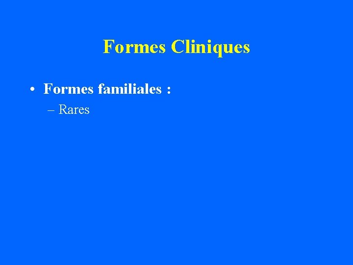 Formes Cliniques • Formes familiales : – Rares 