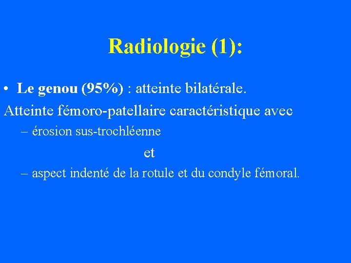 Radiologie (1): • Le genou (95%) : atteinte bilatérale. Atteinte fémoro-patellaire caractéristique avec –