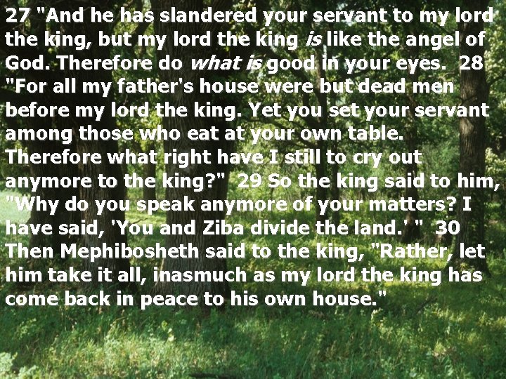 27 "And he has slandered your servant to my lord the king, but my
