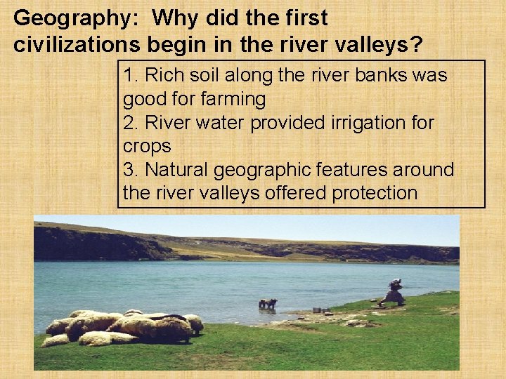 Geography: Why did the first civilizations begin in the river valleys? 1. Rich soil