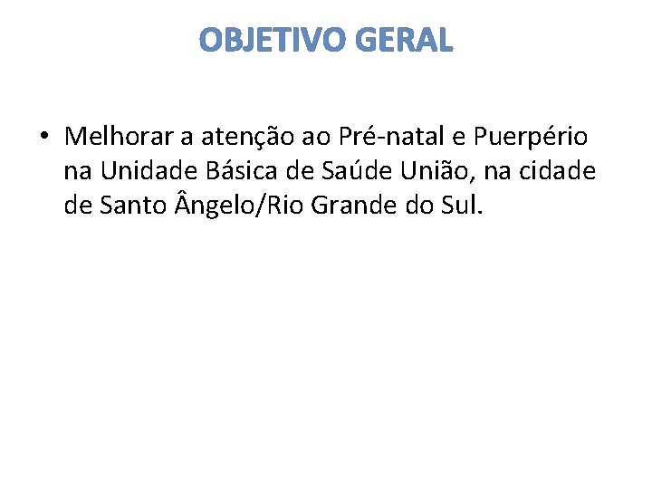 OBJETIVO GERAL • Melhorar a atenção ao Pré-natal e Puerpério na Unidade Básica de