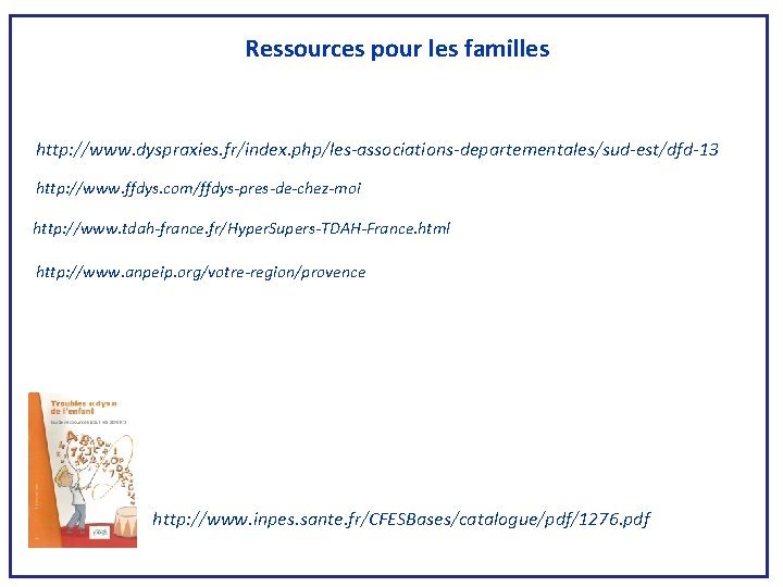 Ressources pour les familles http: //www. dyspraxies. fr/index. php/les-associations-departementales/sud-est/dfd-13 http: //www. ffdys. com/ffdys-pres-de-chez-moi http: