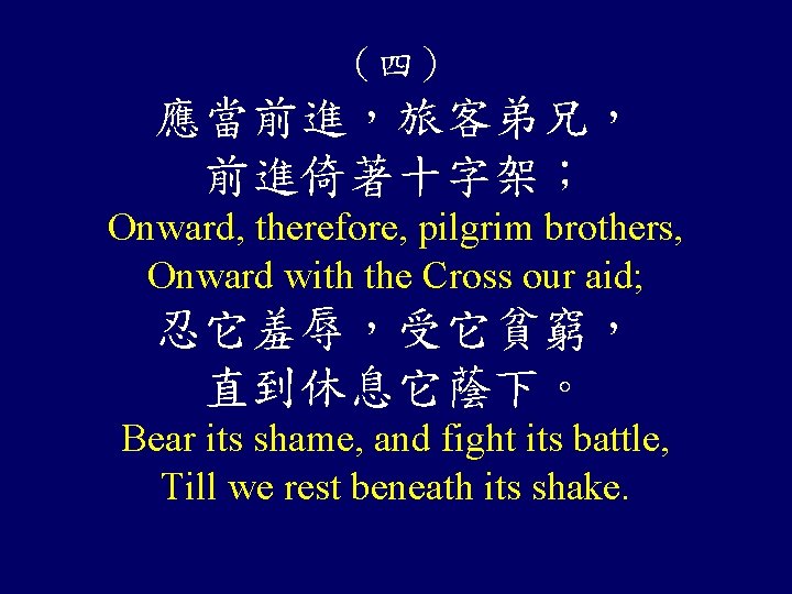 （四） 應當前進，旅客弟兄， 前進倚著十字架； Onward, therefore, pilgrim brothers, Onward with the Cross our aid; 忍它羞辱，受它貧窮，
