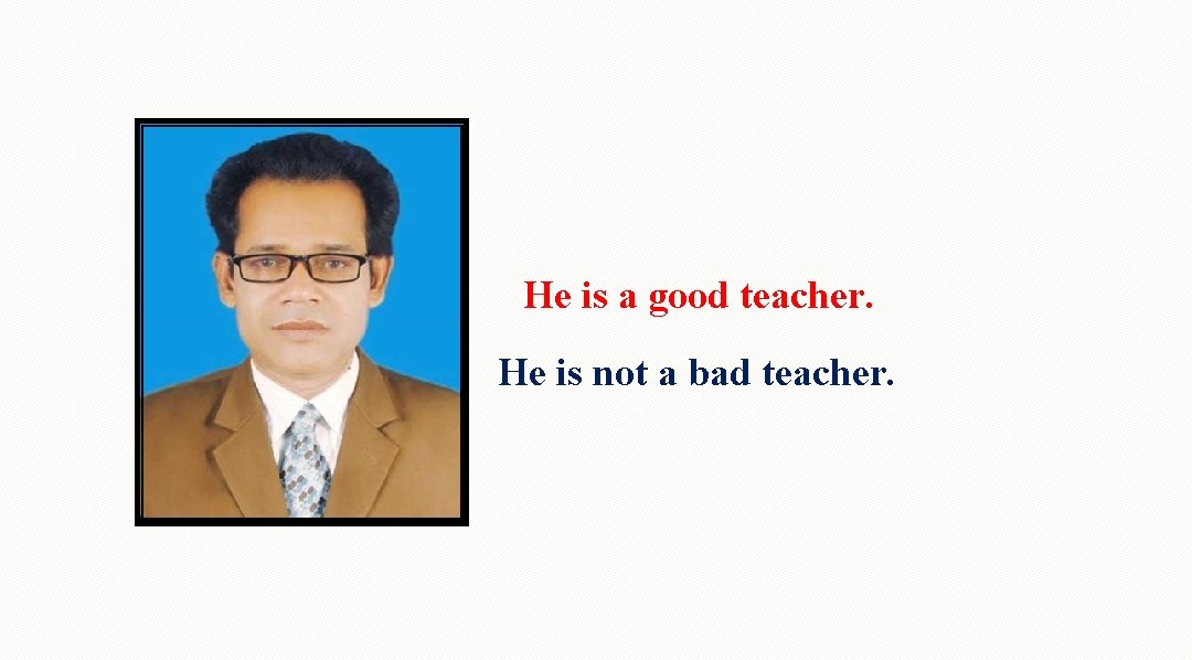 He is a good teacher. He is not a bad teacher. 