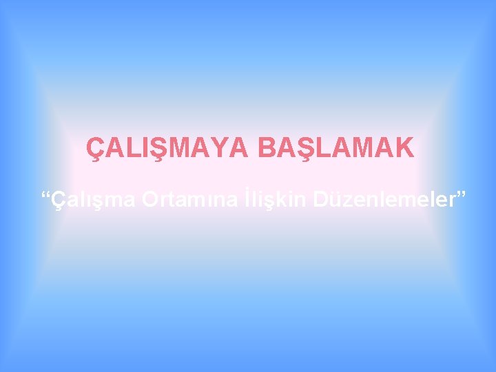 ÇALIŞMAYA BAŞLAMAK “Çalışma Ortamına İlişkin Düzenlemeler” 