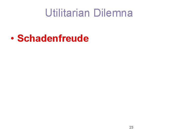 Utilitarian Dilemna • Schadenfreude 23 