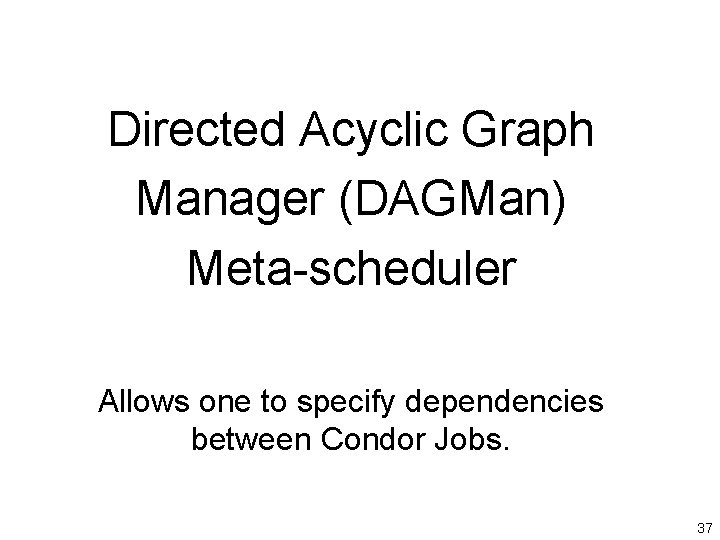 Directed Acyclic Graph Manager (DAGMan) Meta-scheduler Allows one to specify dependencies between Condor Jobs.
