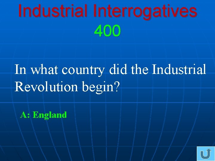 Industrial Interrogatives 400 In what country did the Industrial Revolution begin? A: England 