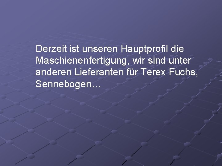Derzeit ist unseren Hauptprofil die Maschienenfertigung, wir sind unter anderen Lieferanten für Terex Fuchs,