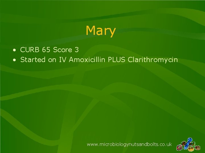 Mary • CURB 65 Score 3 • Started on IV Amoxicillin PLUS Clarithromycin www.