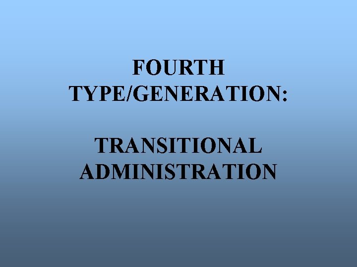 FOURTH TYPE/GENERATION: TRANSITIONAL ADMINISTRATION 