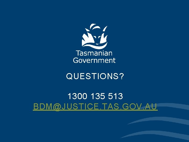 QUESTIONS? 1300 135 513 BDM@JUSTICE. TAS. GOV. AU 