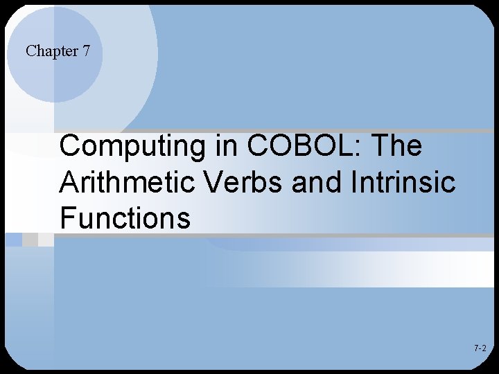Chapter 7 Computing in COBOL: The Arithmetic Verbs and Intrinsic Functions 7 -2 