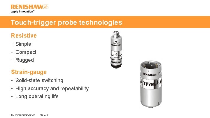Touch-trigger probe technologies Resistive • Simple • Compact • Rugged Strain-gauge • Solid-state switching