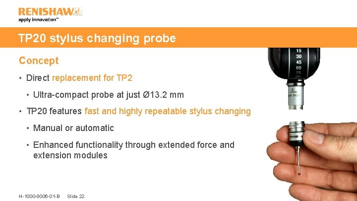 TP 20 stylus changing probe Concept • Direct replacement for TP 2 • Ultra-compact