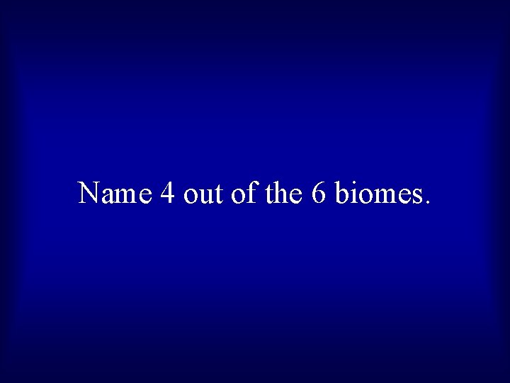 Name 4 out of the 6 biomes. 