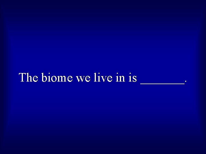 The biome we live in is _______. 