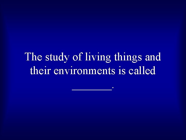 The study of living things and their environments is called _______. 