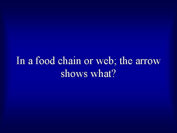 In a food chain or web; the arrow shows what? 