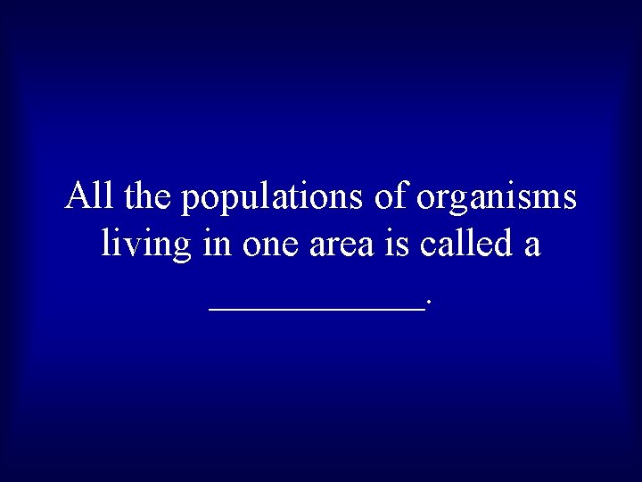 All the populations of organisms living in one area is called a ______. 