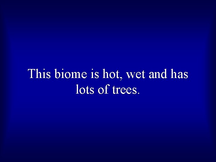 This biome is hot, wet and has lots of trees. 